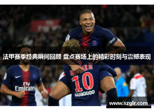 法甲赛季经典瞬间回顾 盘点赛场上的精彩时刻与震撼表现