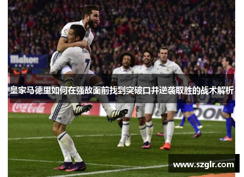 皇家马德里如何在强敌面前找到突破口并逆袭取胜的战术解析