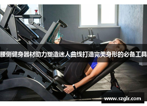 腰侧健身器材助力塑造迷人曲线打造完美身形的必备工具