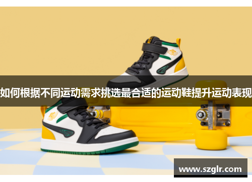 如何根据不同运动需求挑选最合适的运动鞋提升运动表现